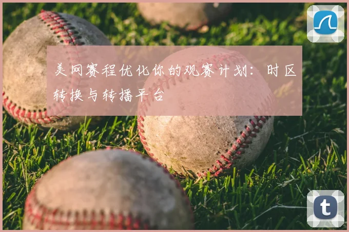 美网赛程优化你的观赛计划:时区转换与转播平台
