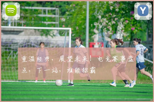 重温经典，展望未来！电竞赛事盘点，下一站，谁能称霸
