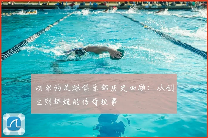 切尔西足球俱乐部历史回顾:从创立到辉煌的传奇故事