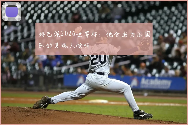 姆巴佩2026世界杯，他会成为法国队的灵魂人物吗