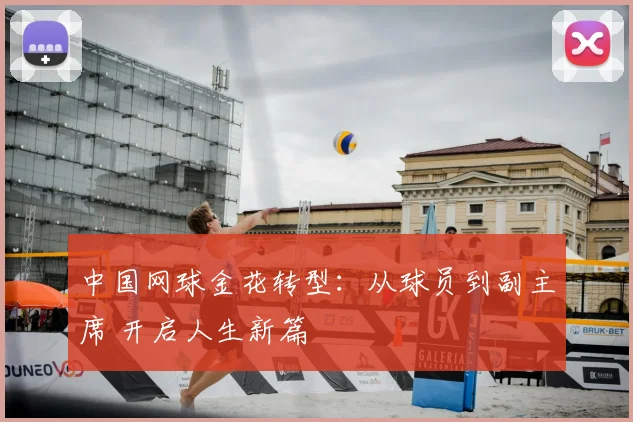 中国网球金花转型:从球员到副主席 开启人生新篇