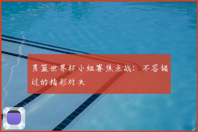 男篮世界杯小组赛焦点战：不容错过的精彩对决