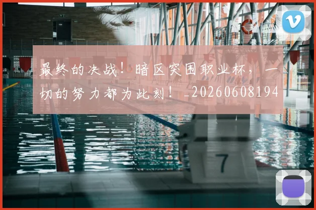最终的决战！暗区突围职业杯，一切的努力都为此刻！_20260608194413_20260609190852