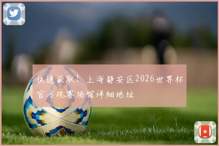 快速获取！上海静安区2026世界杯官方观赛场馆详细地址