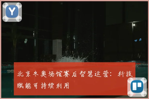 北京冬奥场馆赛后智慧运营：科技赋能可持续利用