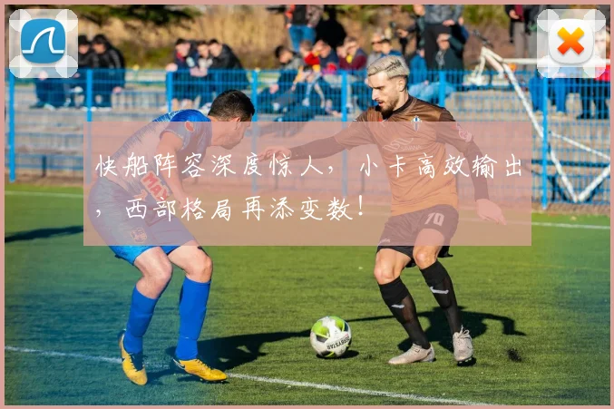 快船阵容深度惊人,小卡高效输出,西部格局再添变数!