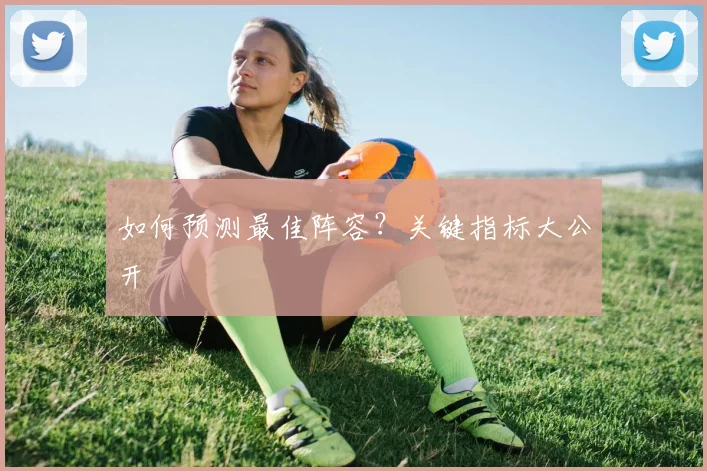 如何预测最佳阵容？关键指标大公开