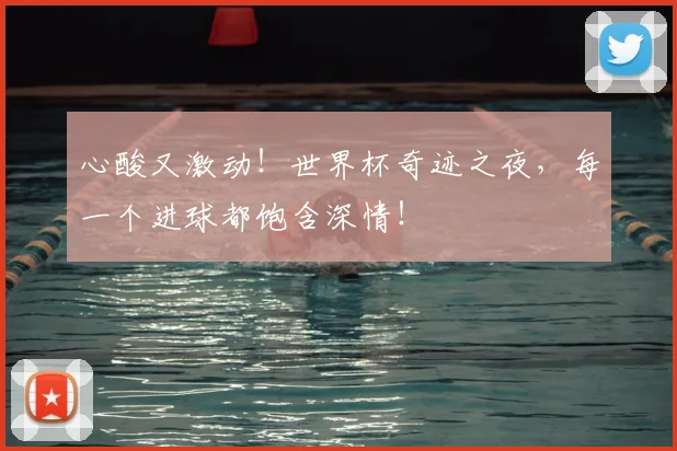 心酸又激动！世界杯奇迹之夜，每一个进球都饱含深情！