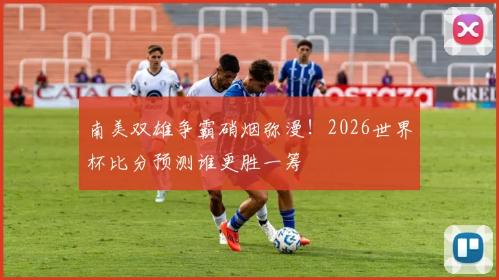 南美双雄争霸硝烟弥漫!2026世界杯比分预测谁更胜一筹