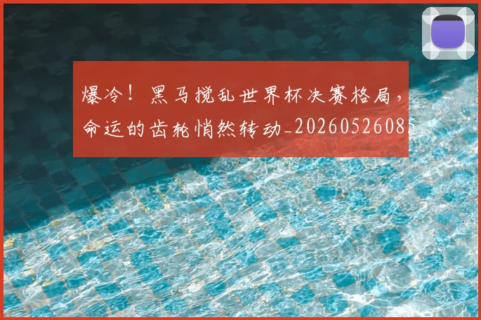 爆冷！黑马搅乱世界杯决赛格局，命运的齿轮悄然转动_20260526085423