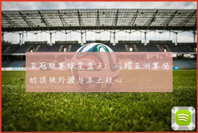 亚冠联赛球星盘点：闪耀亚洲赛场的顶级外援与本土核心