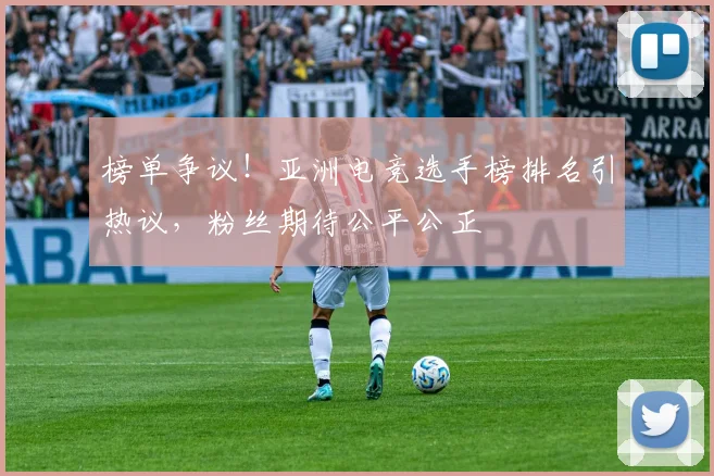 榜单争议！亚洲电竞选手榜排名引热议，粉丝期待公平公正