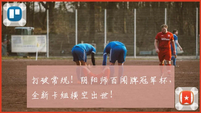 打破常规！阴阳师百闻牌冠军杯，全新卡组横空出世！