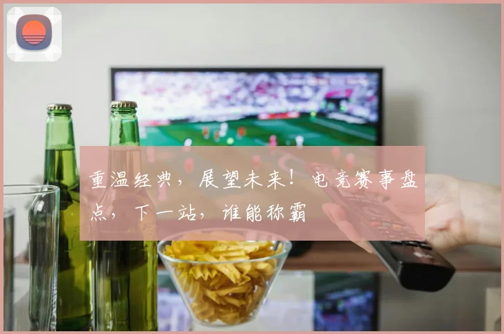 重温经典，展望未来！电竞赛事盘点，下一站，谁能称霸