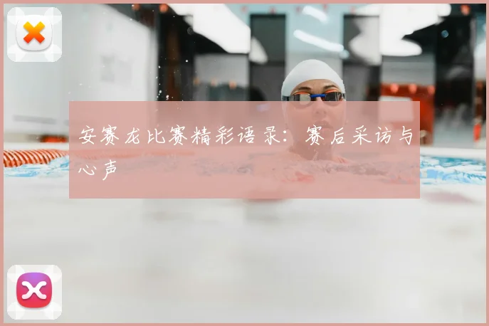 安赛龙比赛精彩语录:赛后采访与心声