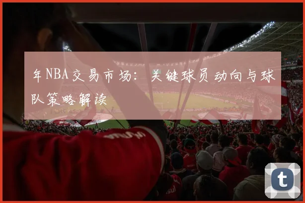 年NBA交易市场:关键球员动向与球队策略解读