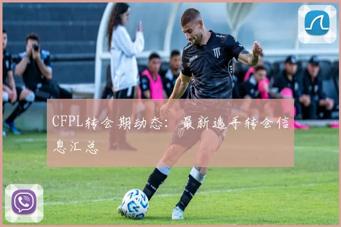 CFPL转会期动态:最新选手转会信息汇总