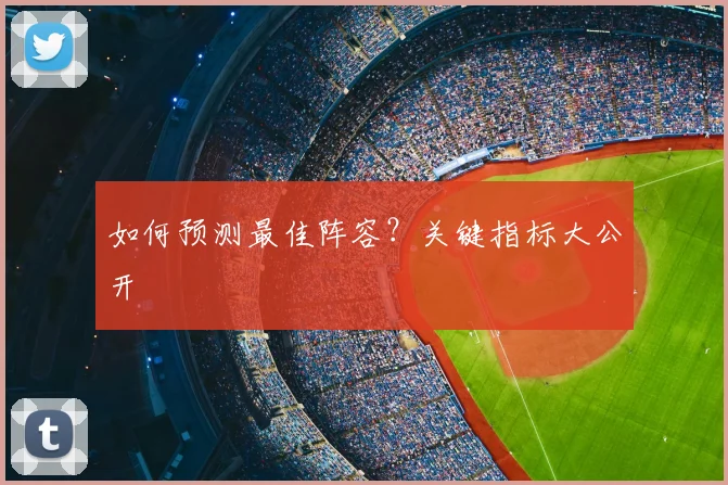 如何预测最佳阵容？关键指标大公开