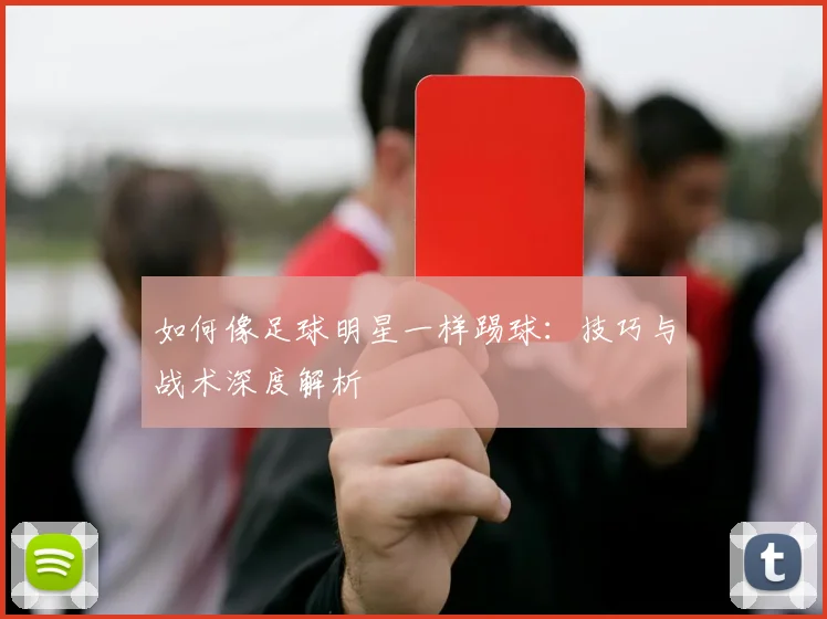 如何像足球明星一样踢球:技巧与战术深度解析