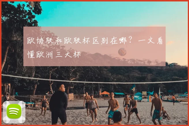 欧协联和欧联杯区别在哪？一文看懂欧洲三大杯