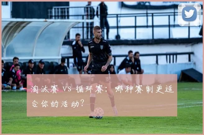 淘汰赛 vs 循环赛：哪种赛制更适合你的活动？