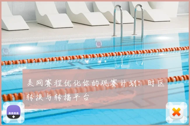 美网赛程优化你的观赛计划：时区转换与转播平台