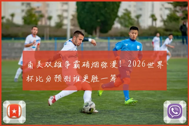 南美双雄争霸硝烟弥漫！2026世界杯比分预测谁更胜一筹
