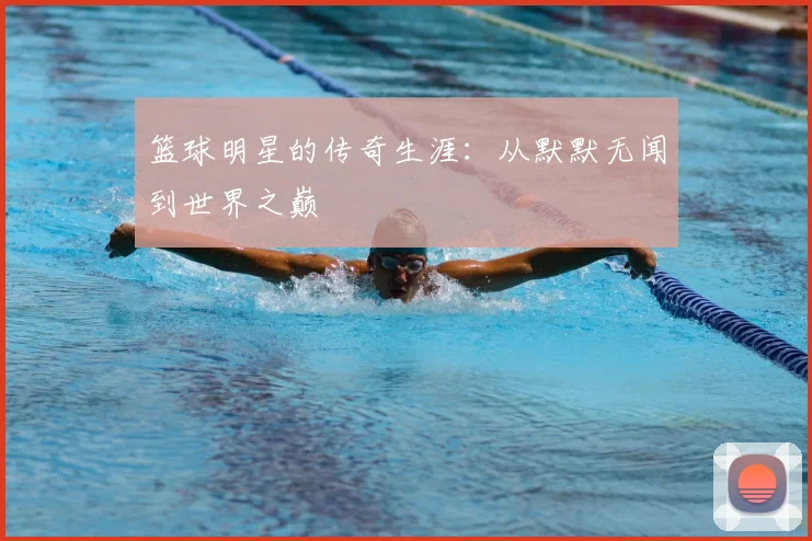 篮球明星的传奇生涯：从默默无闻到世界之巅