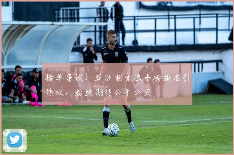 榜单争议！亚洲电竞选手榜排名引热议，粉丝期待公平公正