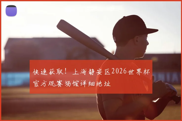 快速获取!上海静安区2026世界杯官方观赛场馆详细地址