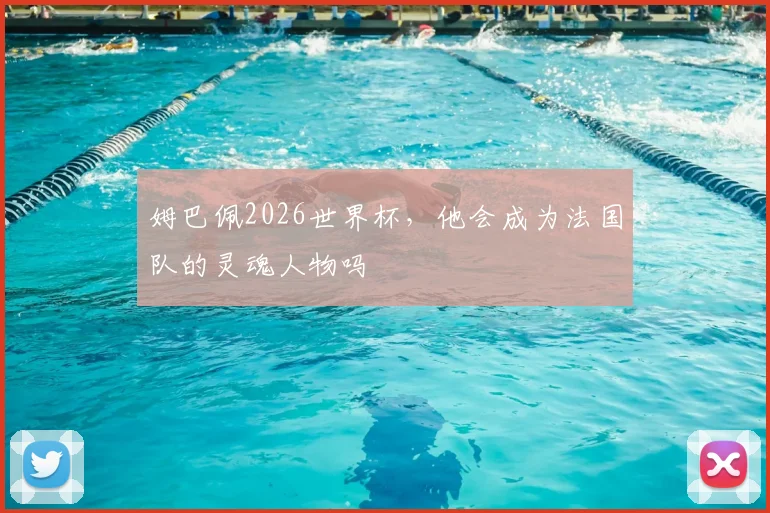 姆巴佩2026世界杯，他会成为法国队的灵魂人物吗