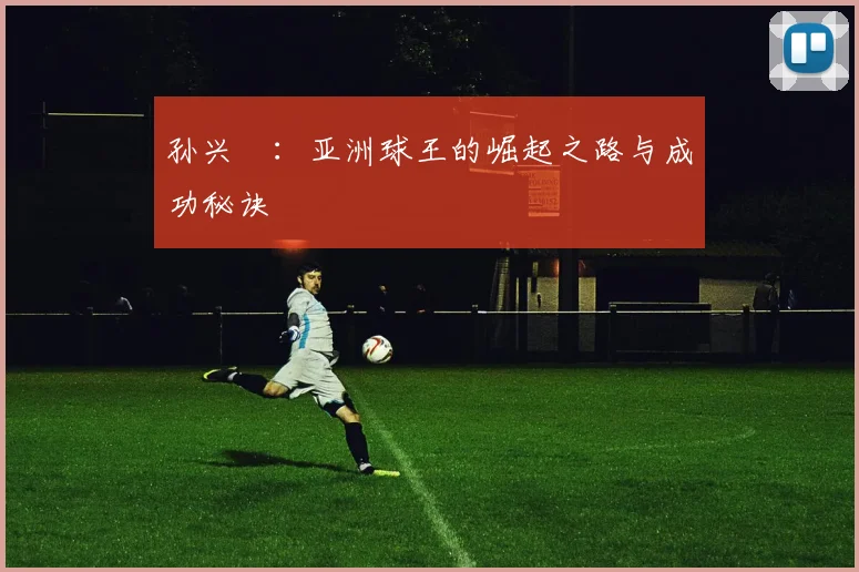 孙兴慜:亚洲球王的崛起之路与成功秘诀