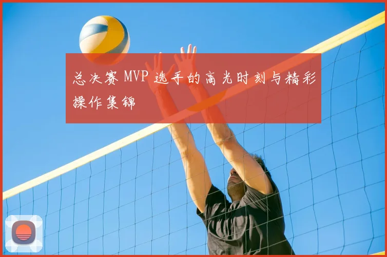 总决赛 MVP 选手的高光时刻与精彩操作集锦