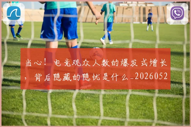 当心!电竞观众人数的爆发式增长,背后隐藏的隐忧是什么_20260526074142