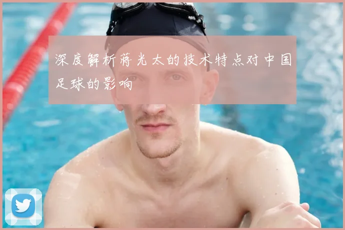 深度解析蒋光太的技术特点对中国足球的影响