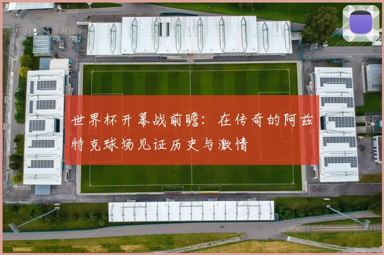 世界杯开幕战前瞻:在传奇的阿兹特克球场见证历史与激情