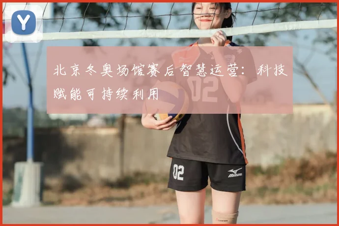 北京冬奥场馆赛后智慧运营：科技赋能可持续利用