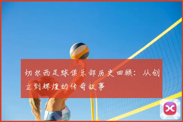 切尔西足球俱乐部历史回顾:从创立到辉煌的传奇故事