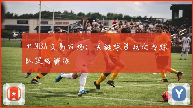 年NBA交易市场:关键球员动向与球队策略解读